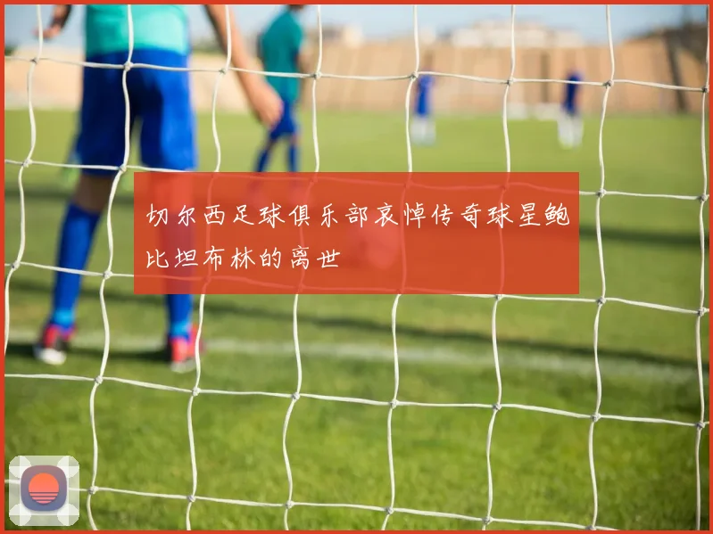 切尔西足球俱乐部哀悼传奇球星鲍比坦布林的离世