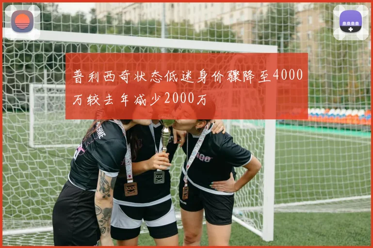 普利西奇状态低迷身价骤降至4000万较去年减少2000万
