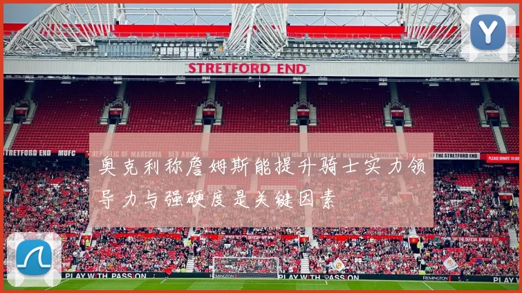 奥克利称詹姆斯能提升骑士实力领导力与强硬度是关键因素
