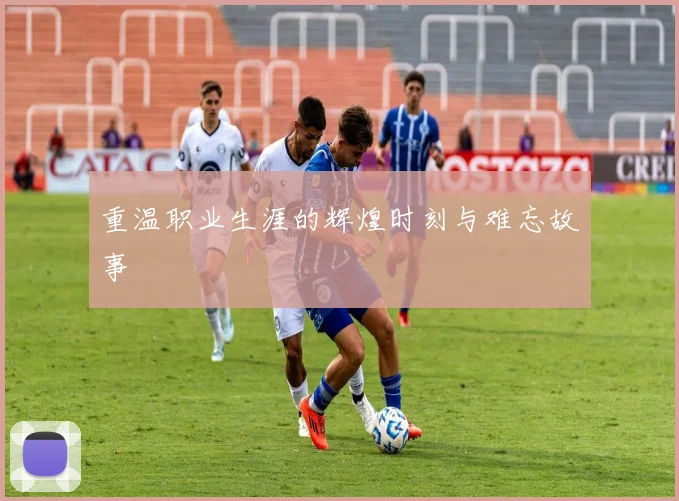 重温职业生涯的辉煌时刻与难忘故事
