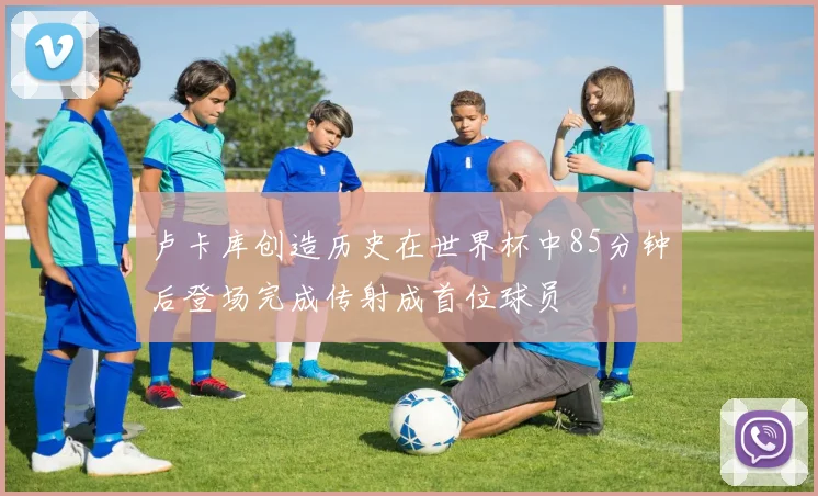 卢卡库创造历史在世界杯中85分钟后登场完成传射成首位球员