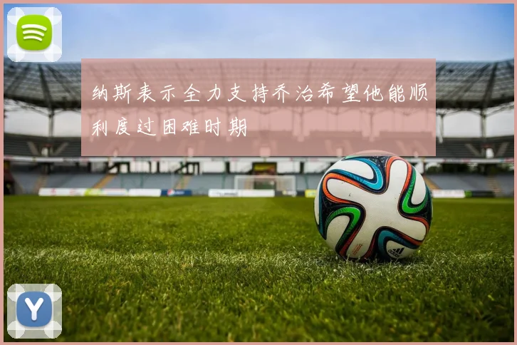 纳斯表示全力支持乔治希望他能顺利度过困难时期