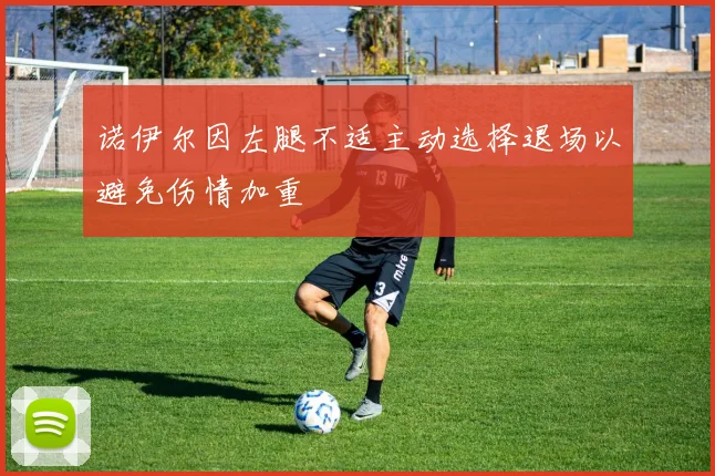 诺伊尔因左腿不适主动选择退场以避免伤情加重