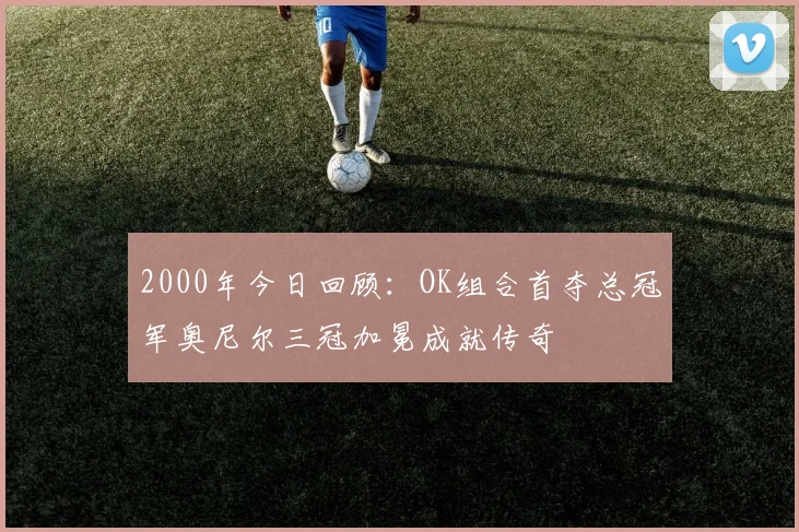 2000年今日回顾：OK组合首夺总冠军奥尼尔三冠加冕成就传奇
