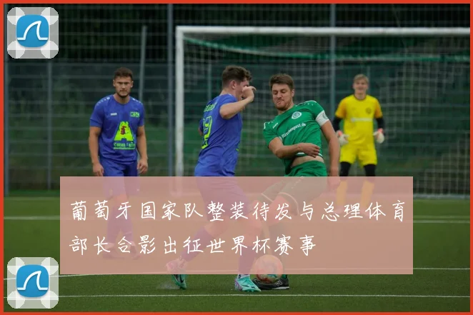 葡萄牙国家队整装待发与总理体育部长合影出征世界杯赛事