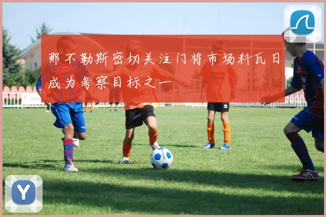 那不勒斯密切关注门将市场科瓦日成为考察目标之一