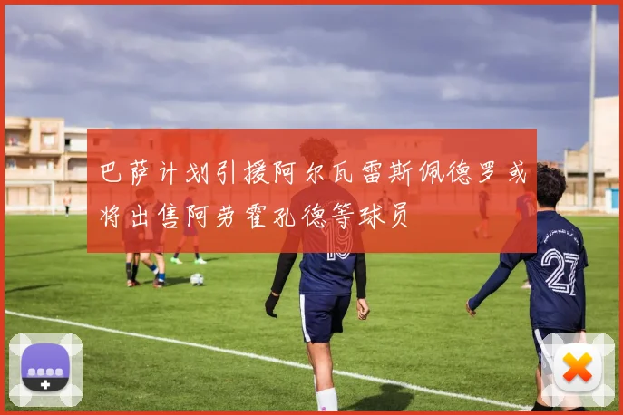 巴萨计划引援阿尔瓦雷斯佩德罗或将出售阿劳霍孔德等球员
