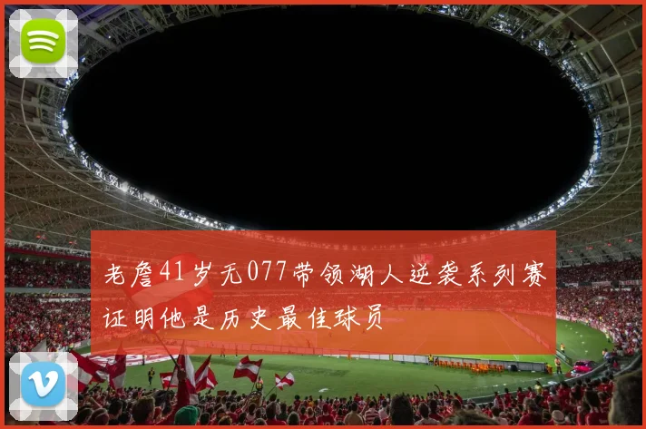 老詹41岁无077带领湖人逆袭系列赛证明他是历史最佳球员