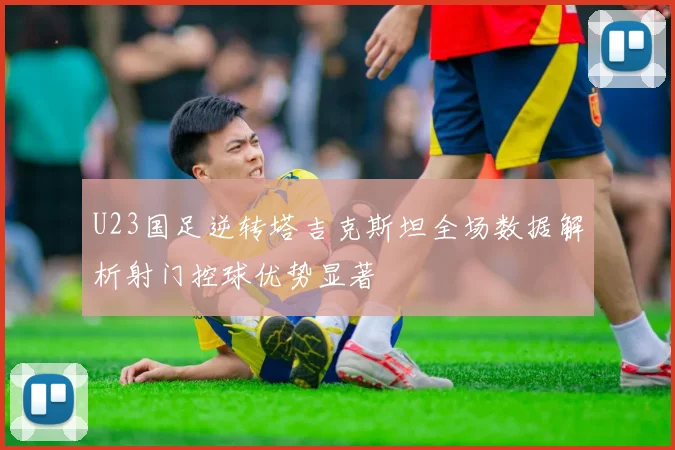 U23国足逆转塔吉克斯坦全场数据解析射门控球优势显著