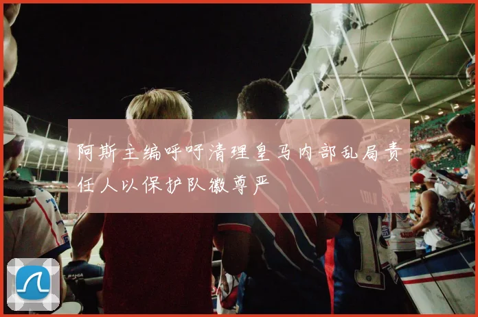 阿斯主编呼吁清理皇马内部乱局责任人以保护队徽尊严