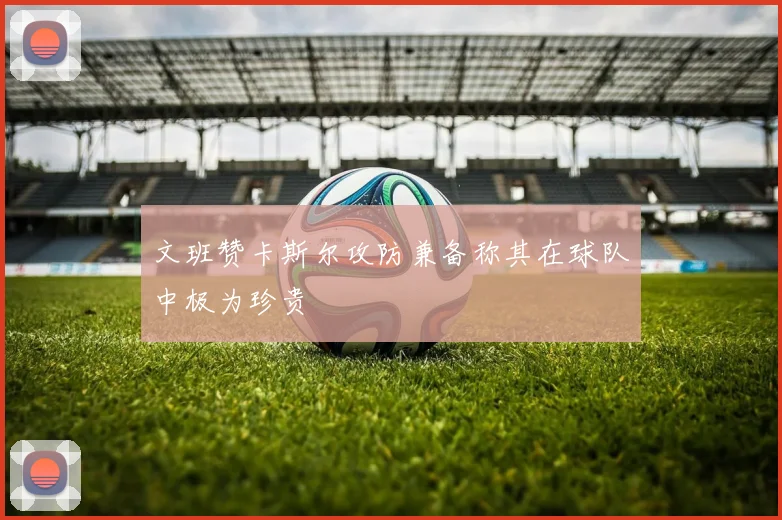 文班赞卡斯尔攻防兼备称其在球队中极为珍贵