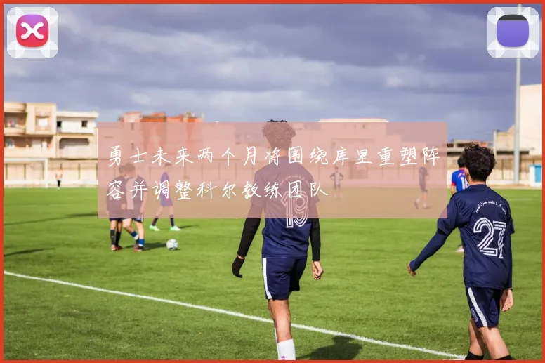 勇士未来两个月将围绕库里重塑阵容并调整科尔教练团队
