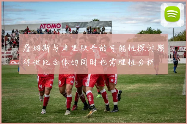 詹姆斯与库里联手的可能性探讨期待世纪合体的同时也需理性分析