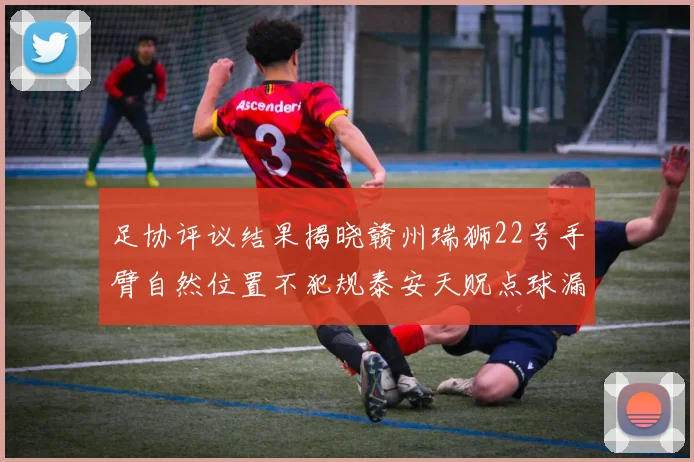 足协评议结果揭晓赣州瑞狮22号手臂自然位置不犯规泰安天贶点球漏判引争议