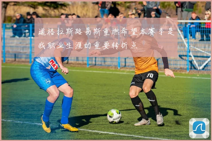 道格拉斯路易斯重燃希望本赛季是我职业生涯的重要转折点