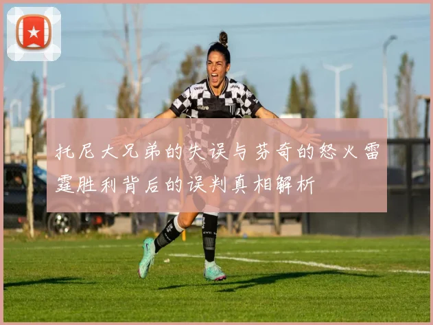 托尼大兄弟的失误与芬奇的怒火雷霆胜利背后的误判真相解析