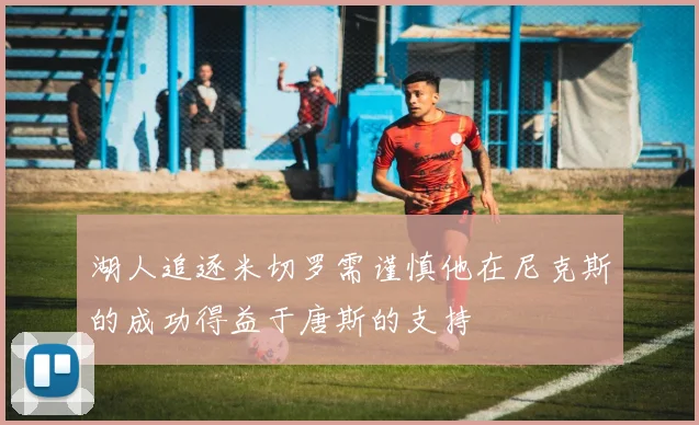 湖人追逐米切罗需谨慎他在尼克斯的成功得益于唐斯的支持