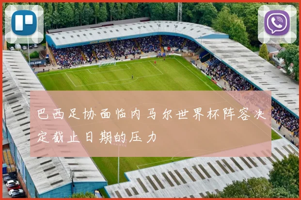 巴西足协面临内马尔世界杯阵容决定截止日期的压力