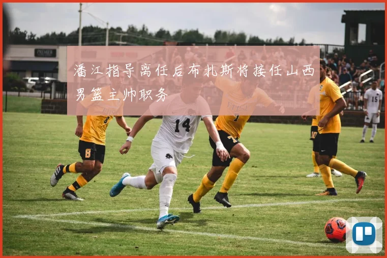 潘江指导离任后布扎斯将接任山西男篮主帅职务