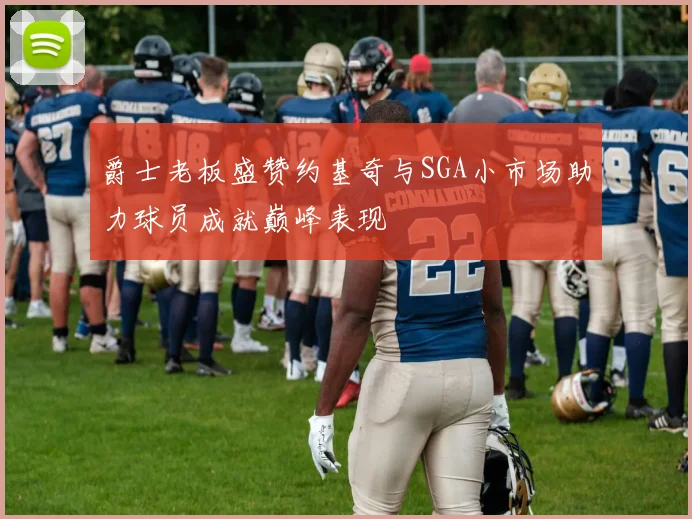 爵士老板盛赞约基奇与SGA小市场助力球员成就巅峰表现