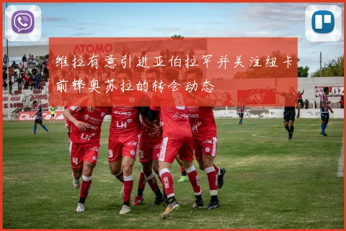 维拉有意引进亚伯拉罕并关注纽卡前锋奥苏拉的转会动态