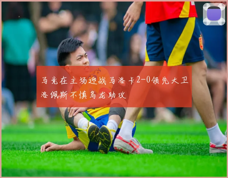 马竞在主场迎战马洛卡2-0领先大卫洛佩斯不慎乌龙助攻